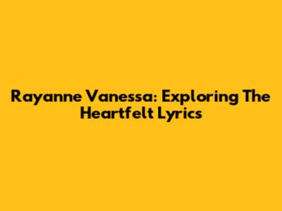Rayanne Vanessa: Exploring The Heartfelt Lyrics