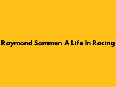 Raymond Sommer: A Life In Racing