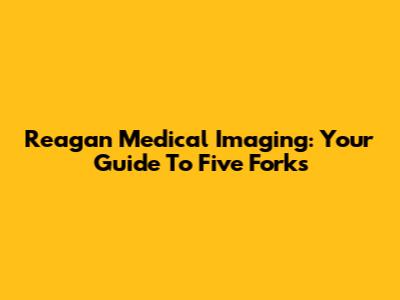Reagan Medical Imaging: Your Guide To Five Forks