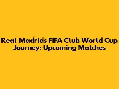 Real Madrid's FIFA Club World Cup Journey: Upcoming Matches