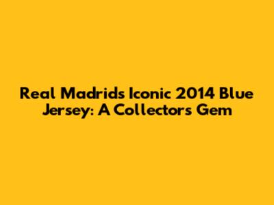 Real Madrid's Iconic 2014 Blue Jersey: A Collector's Gem