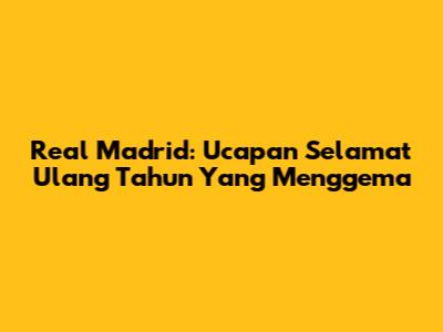 Real Madrid: Ucapan Selamat Ulang Tahun Yang Menggema