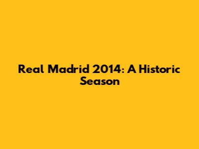 Real Madrid 2014: A Historic Season