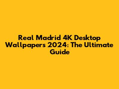 Real Madrid 4K Desktop Wallpapers 2024: The Ultimate Guide