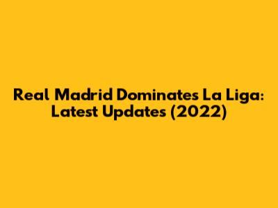 Real Madrid Dominates La Liga: Latest Updates (2022)