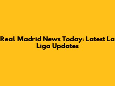 Real Madrid News Today: Latest La Liga Updates