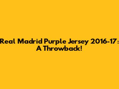 Real Madrid Purple Jersey 2016-17: A Throwback!