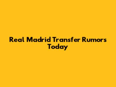 Real Madrid Transfer Rumors Today