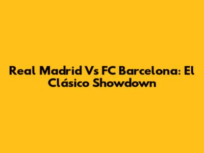 Real Madrid Vs FC Barcelona: El Clásico Showdown