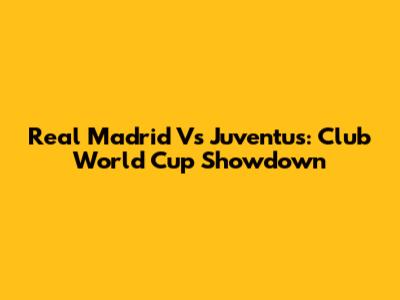 Real Madrid Vs Juventus: Club World Cup Showdown