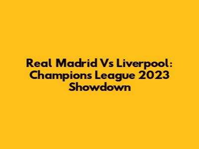 Real Madrid Vs Liverpool: Champions League 2023 Showdown