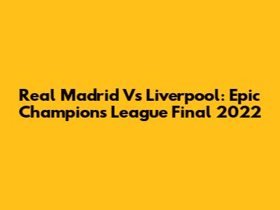 Real Madrid Vs Liverpool: Epic Champions League Final 2022