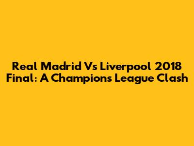 Real Madrid Vs Liverpool 2018 Final: A Champions League Clash