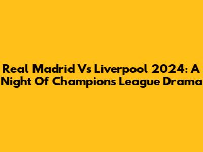 Real Madrid Vs Liverpool 2024: A Night Of Champions League Drama