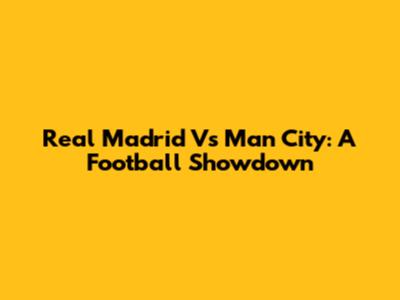 Real Madrid Vs Man City: A Football Showdown