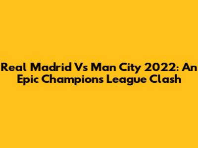 Real Madrid Vs Man City 2022: An Epic Champions League Clash