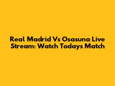 Real Madrid Vs Osasuna Live Stream: Watch Today's Match