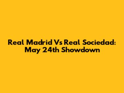 Real Madrid Vs Real Sociedad: May 24th Showdown