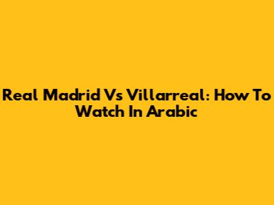 Real Madrid Vs Villarreal: How To Watch In Arabic