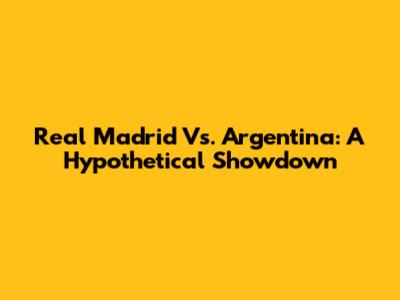 Real Madrid Vs. Argentina: A Hypothetical Showdown