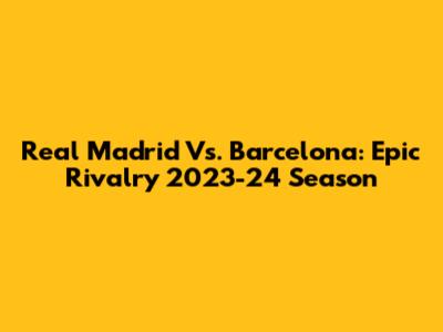 Real Madrid Vs. Barcelona: Epic Rivalry 2023-24 Season