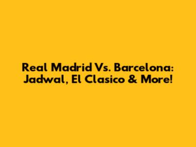 Real Madrid Vs. Barcelona: Jadwal, El Clasico & More!