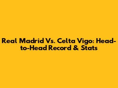 Real Madrid Vs. Celta Vigo: Head-to-Head Record & Stats