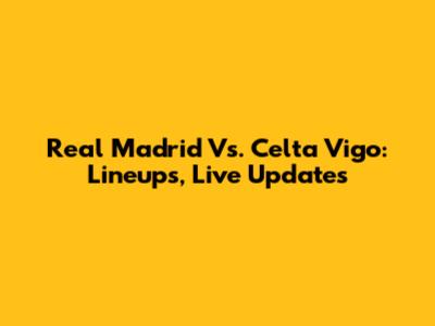 Real Madrid Vs. Celta Vigo: Lineups, Live Updates