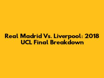 Real Madrid Vs. Liverpool: 2018 UCL Final Breakdown