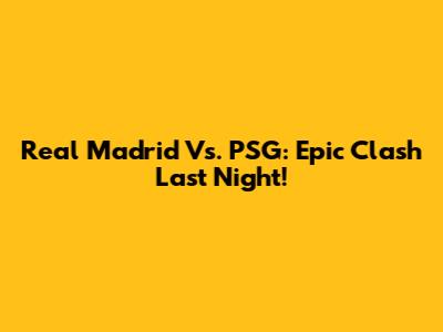 Real Madrid Vs. PSG: Epic Clash Last Night!