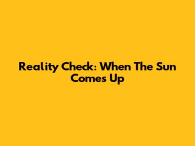 Reality Check: When The Sun Comes Up