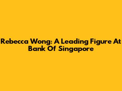 Rebecca Wong: A Leading Figure At Bank Of Singapore