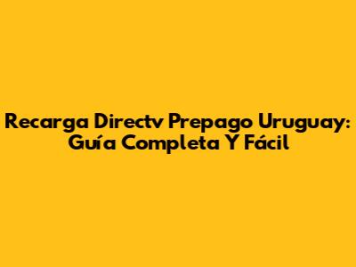 Recarga Directv Prepago Uruguay: Guía Completa Y Fácil
