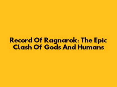 Record Of Ragnarok: The Epic Clash Of Gods And Humans