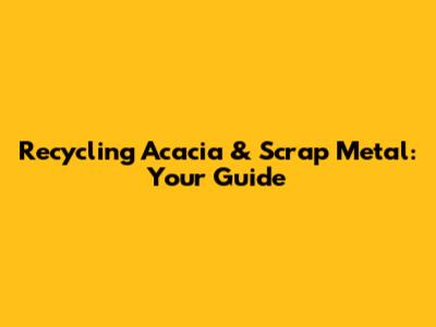 Recycling Acacia & Scrap Metal: Your Guide