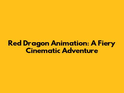 Red Dragon Animation: A Fiery Cinematic Adventure