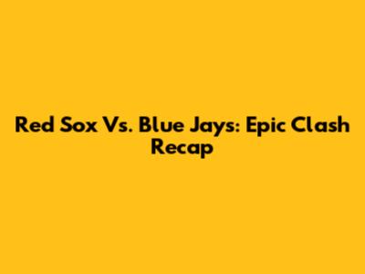 Red Sox Vs. Blue Jays: Epic Clash Recap