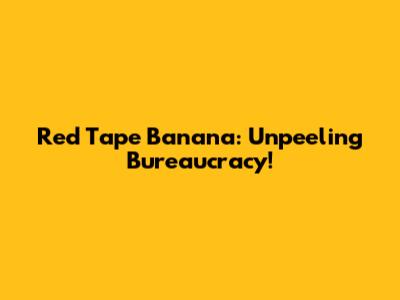 Red Tape Banana: Unpeeling Bureaucracy!