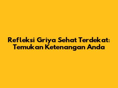 Refleksi Griya Sehat Terdekat: Temukan Ketenangan Anda