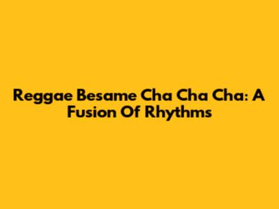 Reggae Besame Cha Cha Cha: A Fusion Of Rhythms