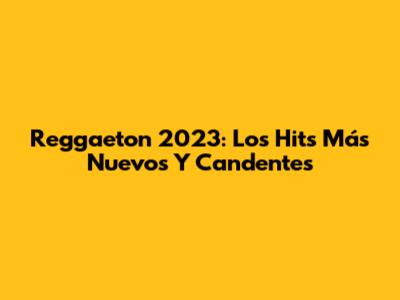 Reggaeton 2023: Los Hits Más Nuevos Y Candentes