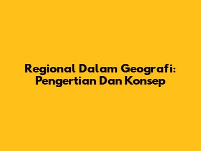 Regional Dalam Geografi: Pengertian Dan Konsep
