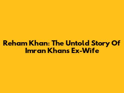 Reham Khan: The Untold Story Of Imran Khan's Ex-Wife