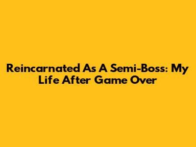 Reincarnated As A Semi-Boss: My Life After Game Over