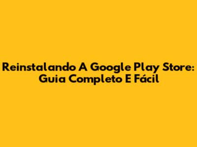 Reinstalando A Google Play Store: Guia Completo E Fácil