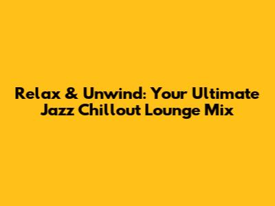 Relax & Unwind: Your Ultimate Jazz Chillout Lounge Mix
