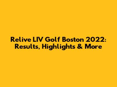 Relive LIV Golf Boston 2022: Results, Highlights & More