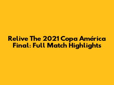 Relive The 2021 Copa América Final: Full Match Highlights