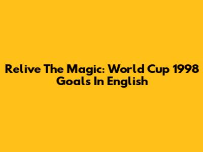 Relive The Magic: World Cup 1998 Goals In English