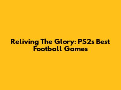 Reliving The Glory: PS2's Best Football Games